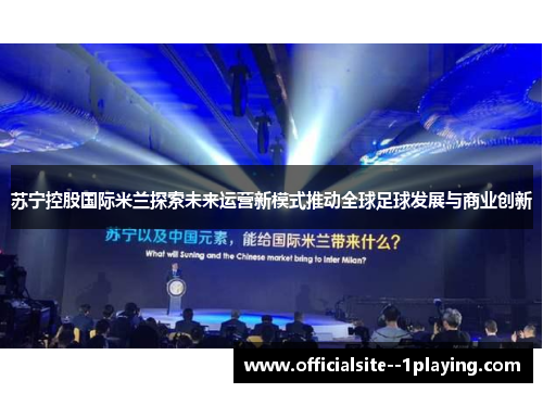 苏宁控股国际米兰探索未来运营新模式推动全球足球发展与商业创新