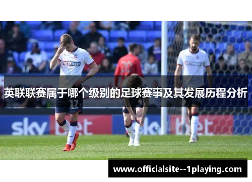 英联联赛属于哪个级别的足球赛事及其发展历程分析