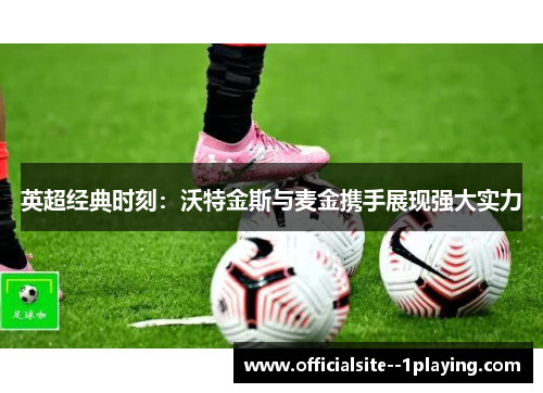 英超经典时刻:沃特金斯与麦金携手展现强大实力 英超经典时刻:沃特金斯与麦金携手展现强大实力