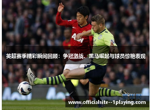 英超赛季精彩瞬间回顾：争冠激战、黑马崛起与球员惊艳表现