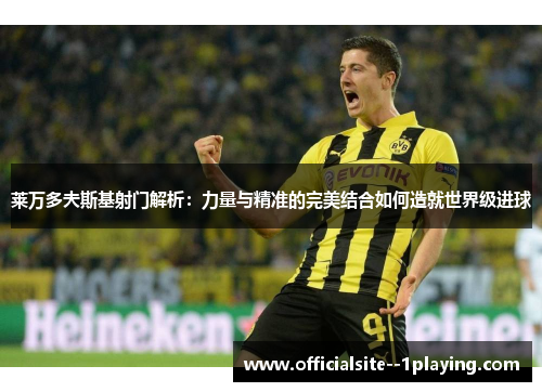 莱万多夫斯基射门解析:力量与精准的完美结合如何造就世界级进球 莱万多夫斯基射门解析:力量与精准的完美结合如何造就世界级进球