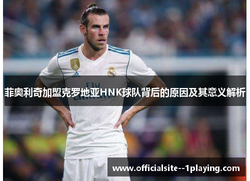 菲奥利奇加盟克罗地亚HNK球队背后的原因及其意义解析