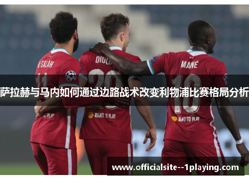 萨拉赫与马内如何通过边路战术改变利物浦比赛格局分析 萨拉赫与马内如何通过边路战术改变利物浦比赛格局分析