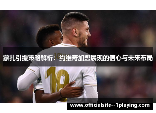 蒙扎引援策略解析：约维奇加盟展现的信心与未来布局