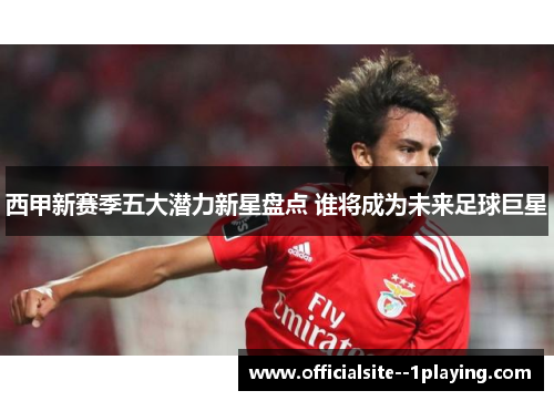 西甲新赛季五大潜力新星盘点 谁将成为未来足球巨星