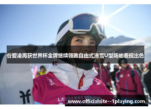 谷爱凌再获世界杯金牌继续领跑自由式滑雪U型场地表现出色 谷爱凌再获世界杯金牌继续领跑自由式滑雪U型场地表现出色