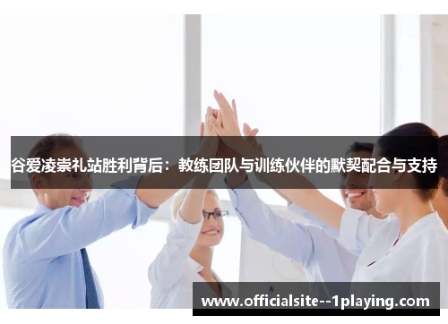 谷爱凌崇礼站胜利背后：教练团队与训练伙伴的默契配合与支持