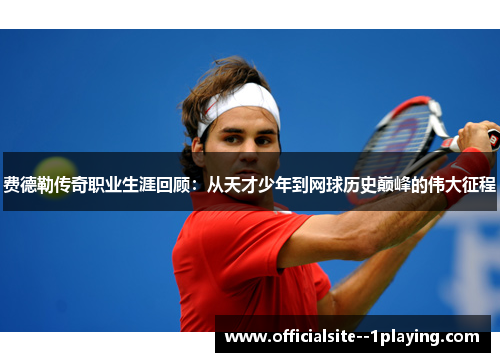 费德勒传奇职业生涯回顾：从天才少年到网球历史巅峰的伟大征程