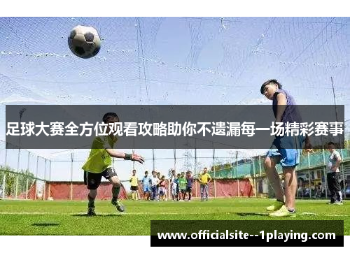 足球大赛全方位观看攻略助你不遗漏每一场精彩赛事 足球大赛全方位观看攻略助你不遗漏每一场精彩赛事