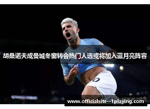 胡桑诺夫成曼城冬窗转会热门人选或将加入蓝月亮阵容