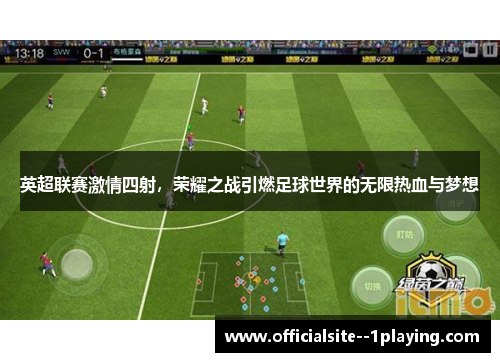 英超联赛激情四射，荣耀之战引燃足球世界的无限热血与梦想