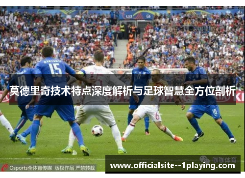 莫德里奇技术特点深度解析与足球智慧全方位剖析 莫德里奇技术特点深度解析与足球智慧全方位剖析