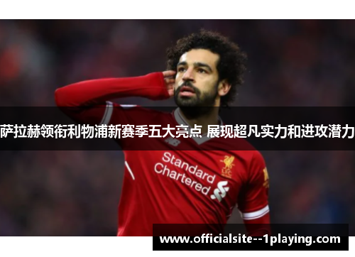 萨拉赫领衔利物浦新赛季五大亮点 展现超凡实力和进攻潜力