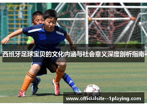 西班牙足球宝贝的文化内涵与社会意义深度剖析指南 西班牙足球宝贝的文化内涵与社会意义深度剖析指南