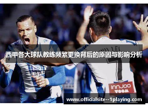 西甲各大球队教练频繁更换背后的原因与影响分析 西甲各大球队教练频繁更换背后的原因与影响分析