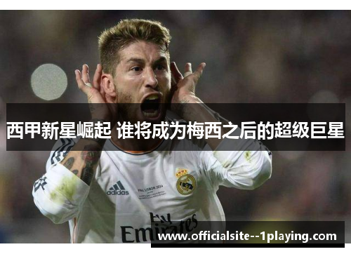 西甲新星崛起 谁将成为梅西之后的超级巨星 西甲新星崛起 谁将成为梅西之后的超级巨星