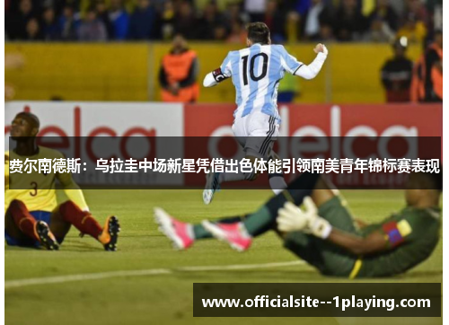 费尔南德斯:乌拉圭中场新星凭借出色体能引领南美青年锦标赛表现 费尔南德斯:乌拉圭中场新星凭借出色体能引领南美青年锦标赛表现