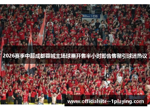 2026赛季中超成都蓉城主场球票开售半小时即告售罄引球迷热议
