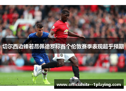 切尔西边锋若昂佩德罗称首个伦敦赛季表现超乎预期