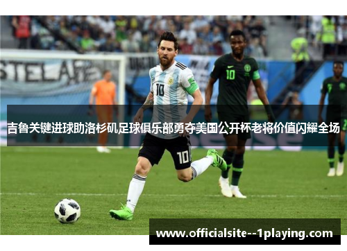 吉鲁关键进球助洛杉矶足球俱乐部勇夺美国公开杯老将价值闪耀全场