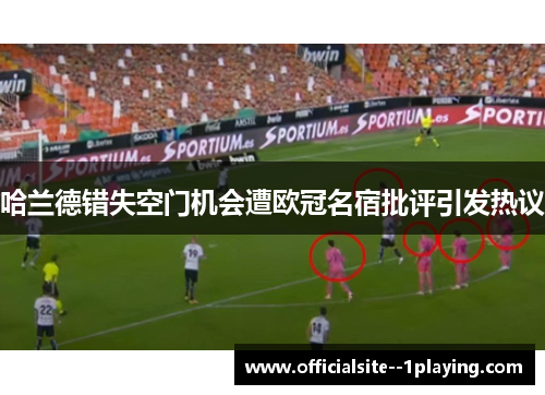 哈兰德错失空门机会遭欧冠名宿批评引发热议 哈兰德错失空门机会遭欧冠名宿批评引发热议