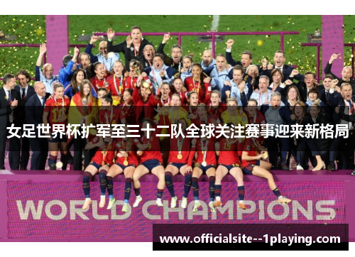 女足世界杯扩军至三十二队全球关注赛事迎来新格局