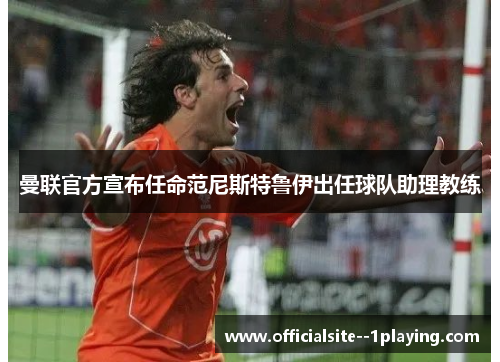 曼联官方宣布任命范尼斯特鲁伊出任球队助理教练 曼联官方宣布任命范尼斯特鲁伊出任球队助理教练