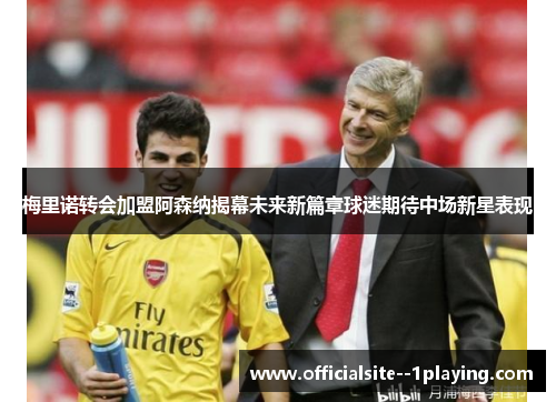 梅里诺转会加盟阿森纳揭幕未来新篇章球迷期待中场新星表现
