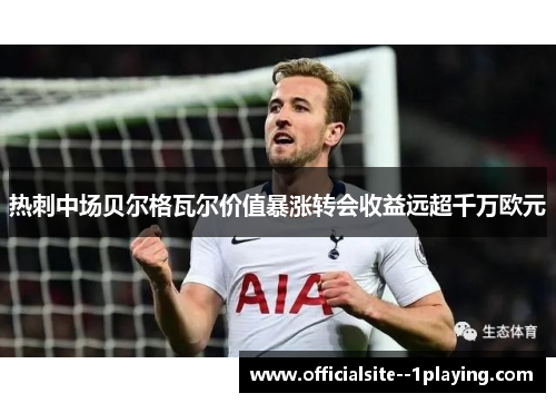 热刺中场贝尔格瓦尔价值暴涨转会收益远超千万欧元