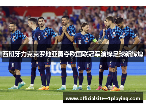 西班牙力克克罗地亚勇夺欧国联冠军演绎足球新辉煌