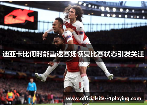 迪亚卡比何时能重返赛场恢复比赛状态引发关注