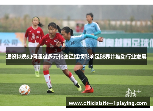 退役球员如何通过多元化途径继续影响足球界并推动行业发展