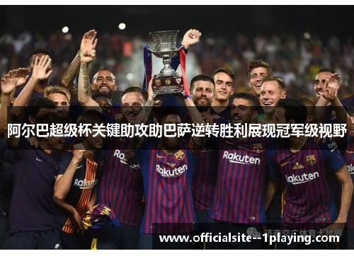 阿尔巴超级杯关键助攻助巴萨逆转胜利展现冠军级视野