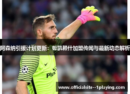 阿森纳引援计划更新：哲凯赖什加盟传闻与最新动态解析