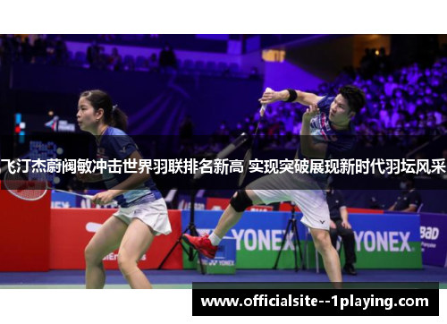 飞汀杰蔚阀敏冲击世界羽联排名新高 实现突破展现新时代羽坛风采