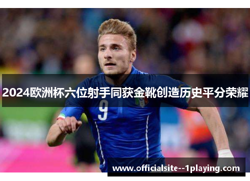 2024欧洲杯六位射手同获金靴创造历史平分荣耀 2024欧洲杯六位射手同获金靴创造历史平分荣耀