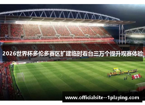 2026世界杯多伦多赛区扩建临时看台三万个提升观赛体验