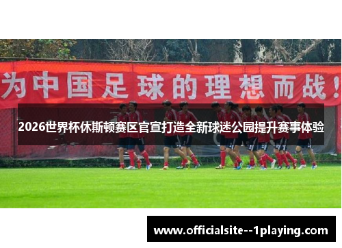 2026世界杯休斯顿赛区官宣打造全新球迷公园提升赛事体验 2026世界杯休斯顿赛区官宣打造全新球迷公园提升赛事体验