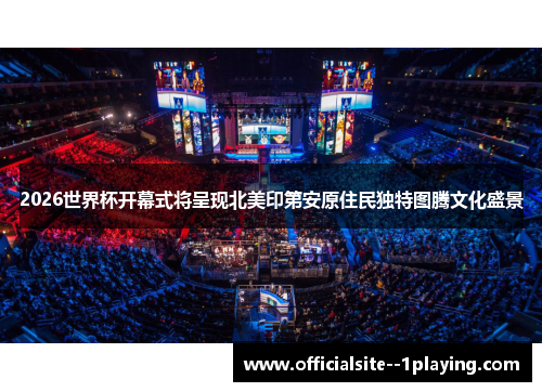 2026世界杯开幕式将呈现北美印第安原住民独特图腾文化盛景 2026世界杯开幕式将呈现北美印第安原住民独特图腾文化盛景