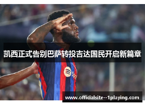 凯西正式告别巴萨转投吉达国民开启新篇章