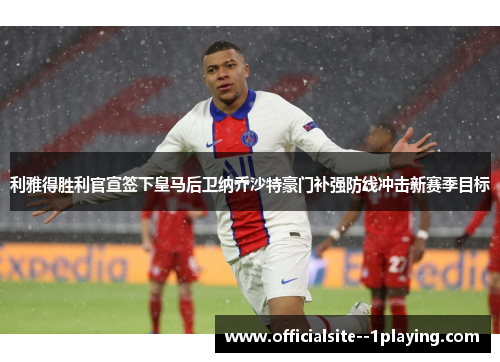 利雅得胜利官宣签下皇马后卫纳乔沙特豪门补强防线冲击新赛季目标