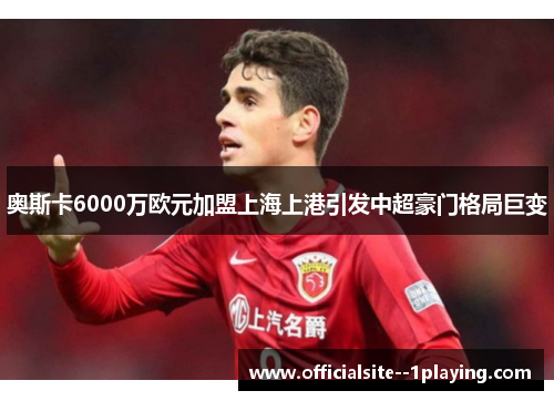 奥斯卡6000万欧元加盟上海上港引发中超豪门格局巨变