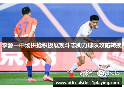 李源一中场拼抢积极展现斗志助力球队攻防转换