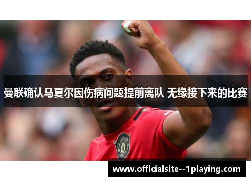 曼联确认马夏尔因伤病问题提前离队 无缘接下来的比赛