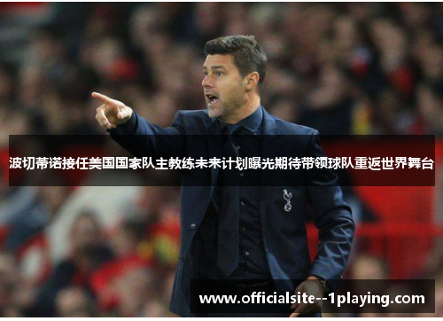 波切蒂诺接任美国国家队主教练未来计划曝光期待带领球队重返世界舞台