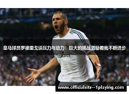 皇马球员罗德里戈谈压力与动力:巨大的挑战激励着我不断进步 皇马球员罗德里戈谈压力与动力:巨大的挑战激励着我不断进步