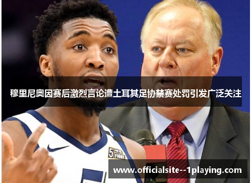 穆里尼奥因赛后激烈言论遭土耳其足协禁赛处罚引发广泛关注