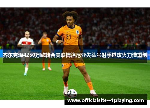 齐尔克泽4250万欧转会曼联博洛尼亚失头号射手进攻火力遭重创