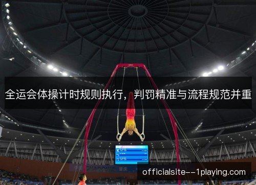 全运会体操计时规则执行，判罚精准与流程规范并重