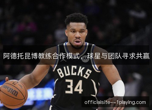 阿德托昆博教练合作模式,球星与团队寻求共赢 阿德托昆博教练合作模式,球星与团队寻求共赢